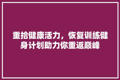 重拾健康活力，恢复训练健身计划助力你重返巅峰 采访稿