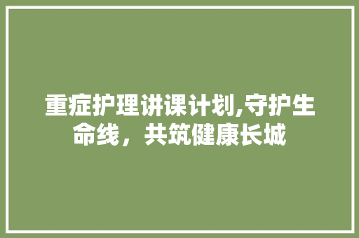 重症护理讲课计划,守护生命线，共筑健康长城