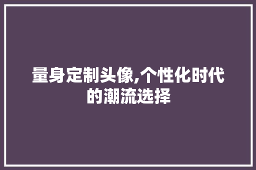 量身定制头像,个性化时代的潮流选择