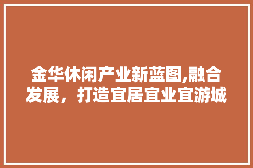 金华休闲产业新蓝图,融合发展，打造宜居宜业宜游城市