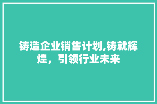 铸造企业销售计划,铸就辉煌，引领行业未来