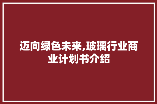 迈向绿色未来,玻璃行业商业计划书介绍