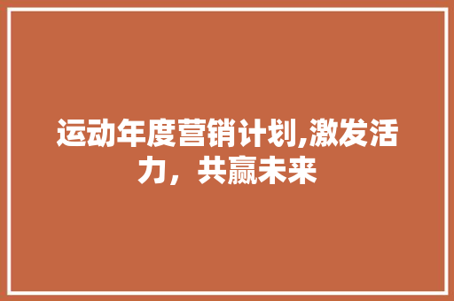 运动年度营销计划,激发活力，共赢未来 特写稿