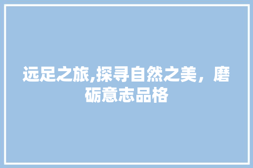 远足之旅,探寻自然之美，磨砺意志品格