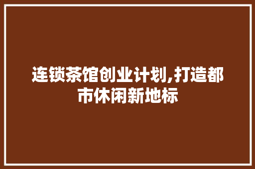 连锁茶馆创业计划,打造都市休闲新地标 特写稿