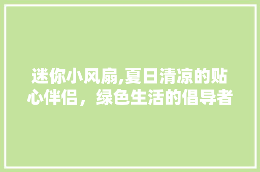 迷你小风扇,夏日清凉的贴心伴侣，绿色生活的倡导者