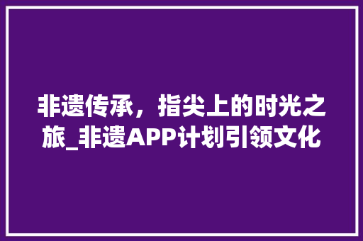 非遗传承，指尖上的时光之旅_非遗APP计划引领文化新风尚