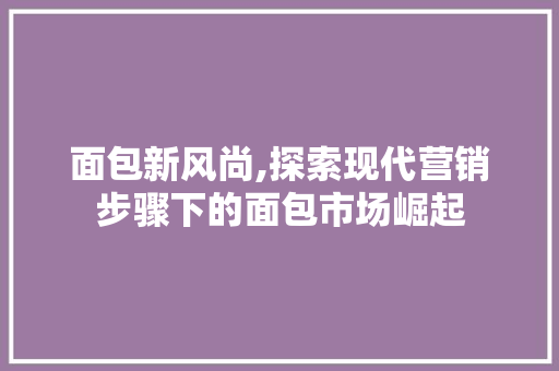 面包新风尚,探索现代营销步骤下的面包市场崛起