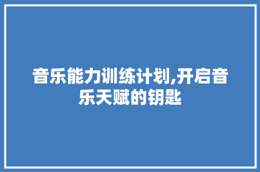 音乐能力训练计划,开启音乐天赋的钥匙