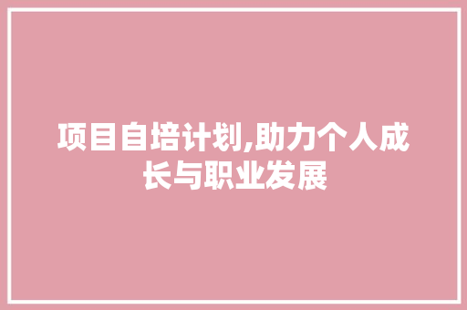 项目自培计划,助力个人成长与职业发展 生活随笔