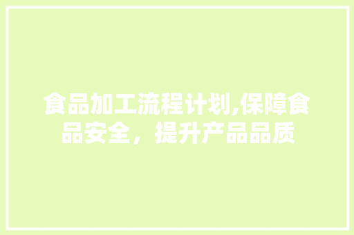 食品加工流程计划,保障食品安全，提升产品品质