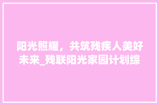 阳光照耀，共筑残疾人美好未来_残联阳光家园计划综述