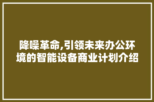 降噪革命,引领未来办公环境的智能设备商业计划介绍 特写稿