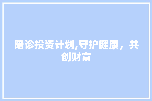 陪诊投资计划,守护健康，共创财富
