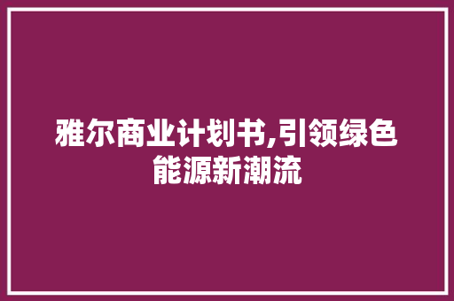 雅尔商业计划书,引领绿色能源新潮流
