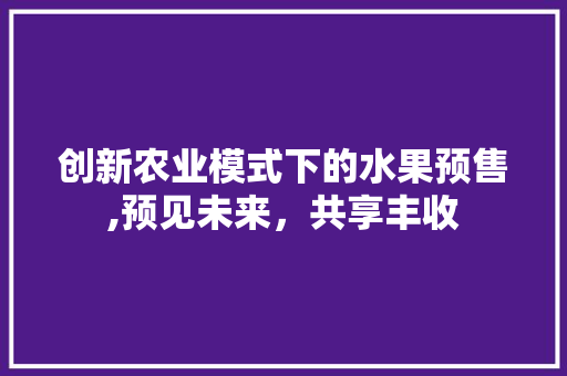 创新农业模式下的水果预售,预见未来，共享丰收