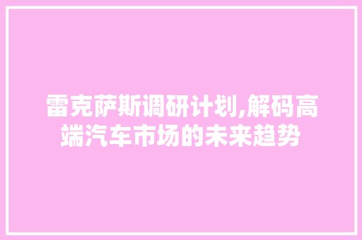 雷克萨斯调研计划,解码高端汽车市场的未来趋势