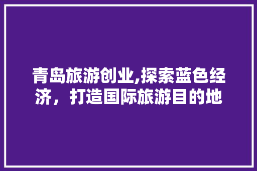 青岛旅游创业,探索蓝色经济，打造国际旅游目的地 商业文稿