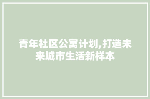 青年社区公寓计划,打造未来城市生活新样本
