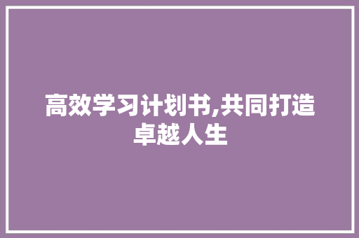 高效学习计划书,共同打造卓越人生