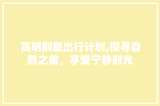 高明别墅出行计划,探寻自然之美，享受宁静时光 生活类