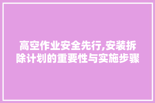 高空作业安全先行,安装拆除计划的重要性与实施步骤 特写稿
