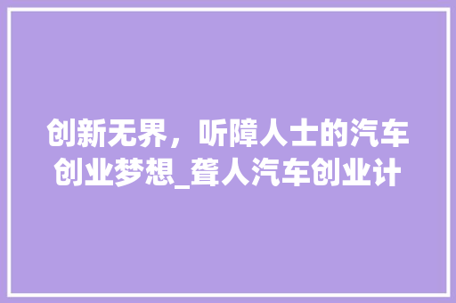 创新无界，听障人士的汽车创业梦想_聋人汽车创业计划探析