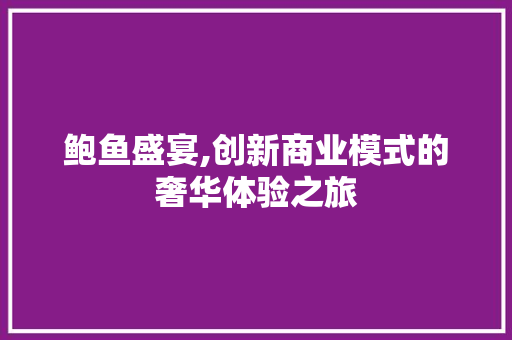 鲍鱼盛宴,创新商业模式的奢华体验之旅