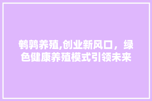 鹌鹑养殖,创业新风口，绿色健康养殖模式引领未来 生活随笔