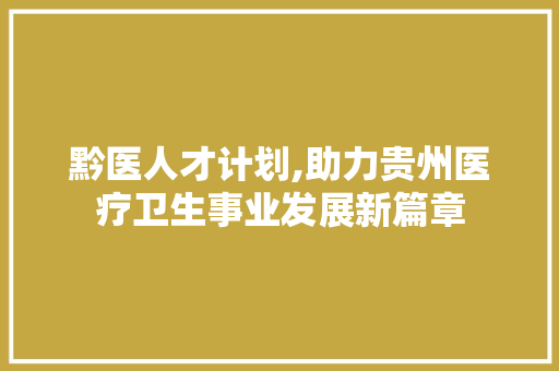 黔医人才计划,助力贵州医疗卫生事业发展新篇章