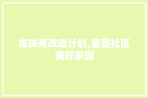 龙珠苑改造计划,重塑社区美好家园
