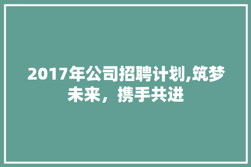 2017年公司招聘计划,筑梦未来，携手共进