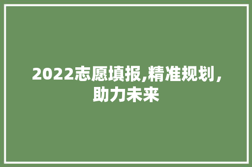 2022志愿填报,精准规划，助力未来