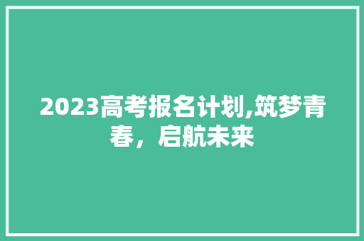 2023高考报名计划,筑梦青春，启航未来