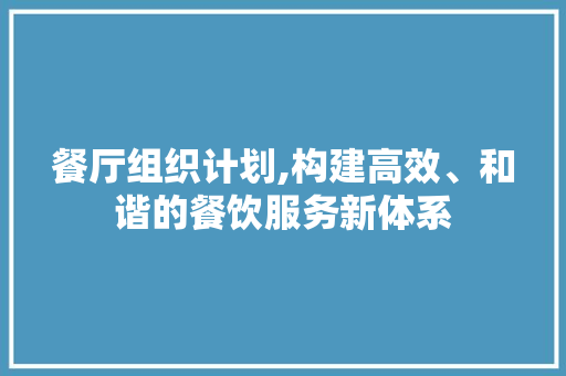 餐厅组织计划,构建高效、和谐的餐饮服务新体系 工作类