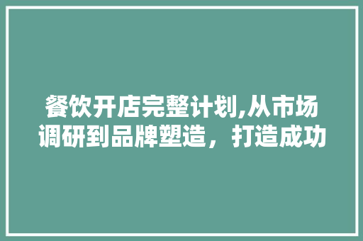 餐饮开店完整计划,从市场调研到品牌塑造，打造成功店铺的方法
