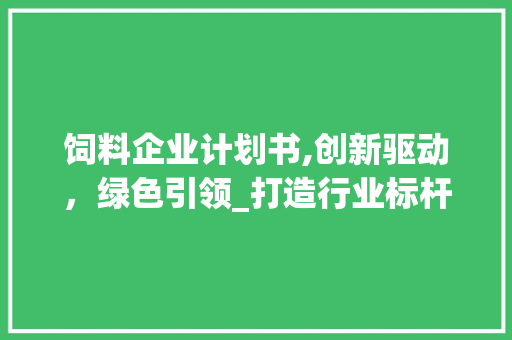饲料企业计划书,创新驱动，绿色引领_打造行业标杆
