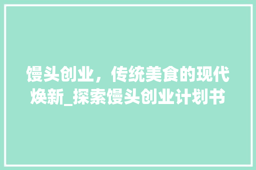 馒头创业，传统美食的现代焕新_探索馒头创业计划书的奥秘