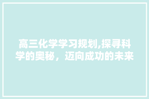 高三化学学习规划,探寻科学的奥秘，迈向成功的未来