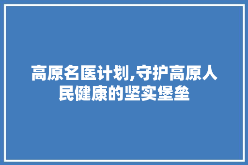高原名医计划,守护高原人民健康的坚实堡垒