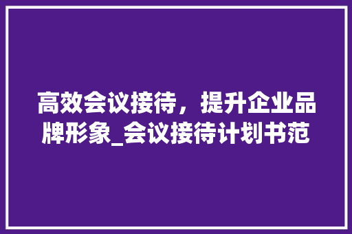 高效会议接待，提升企业品牌形象_会议接待计划书范文解读