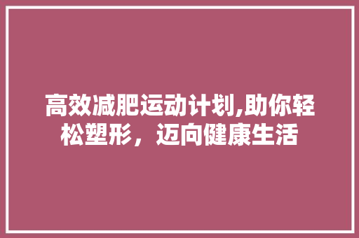 高效减肥运动计划,助你轻松塑形，迈向健康生活