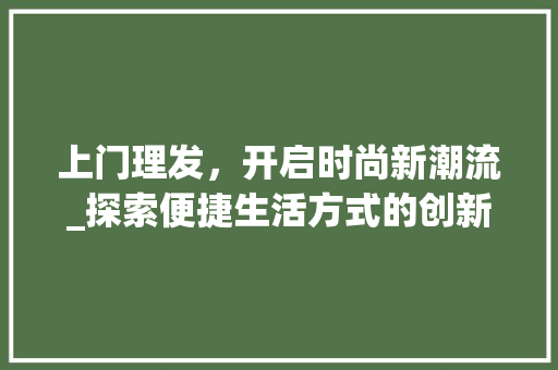 上门理发，开启时尚新潮流_探索便捷生活方式的创新方法