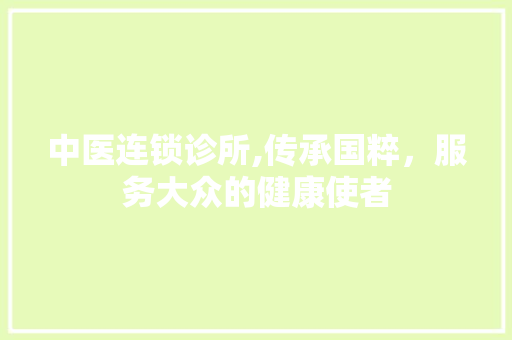 中医连锁诊所,传承国粹，服务大众的健康使者