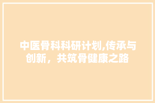 中医骨科科研计划,传承与创新，共筑骨健康之路