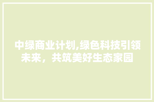 中绿商业计划,绿色科技引领未来，共筑美好生态家园