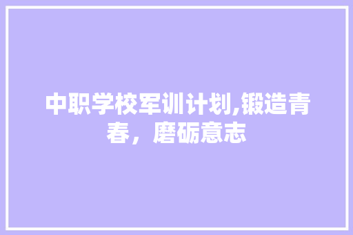 中职学校军训计划,锻造青春，磨砺意志