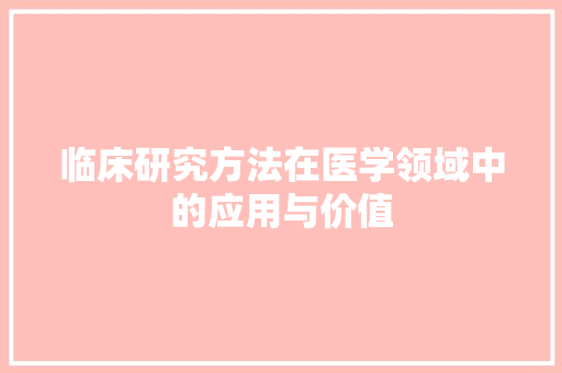 临床研究方法在医学领域中的应用与价值 工作类