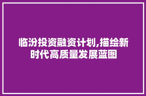 临汾投资融资计划,描绘新时代高质量发展蓝图