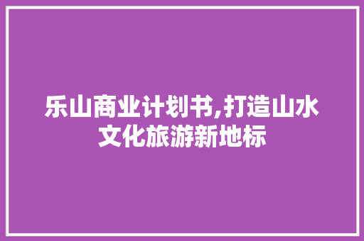 乐山商业计划书,打造山水文化旅游新地标
